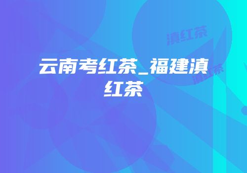 云南考红茶_福建滇红茶