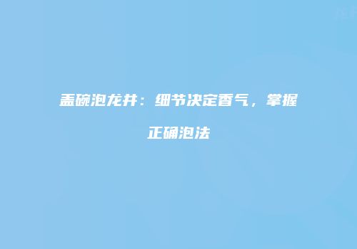 盖碗泡龙井：细节决定香气，掌握正确泡法