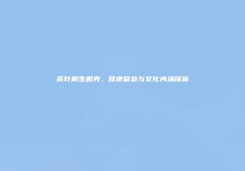 茶叶相生相克、健康益处与文化内涵探析
