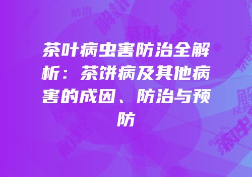 茶叶病虫害防治全解析：茶饼病及其他病害的成因、防治与预防