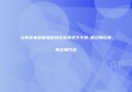 让你在家也能品尝到正宗英式下午茶-煮立顿红茶的正确方法