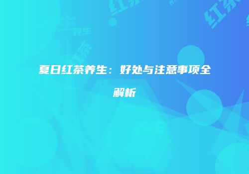 夏日红茶养生：好处与注意事项全解析