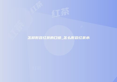怎样形容红茶的口感_怎么形容红茶水