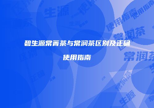 碧生源常菁茶与常润茶区别及正确使用指南