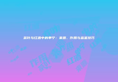茶叶与红酒中的单宁：来源、作用与品鉴技巧