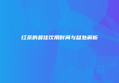 红茶的最佳饮用时间与益处解析
