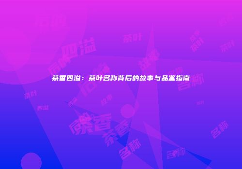 茶香四溢：茶叶名称背后的故事与品鉴指南