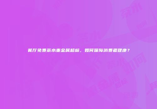 餐厅免费茶水重金属超标，如何保障消费者健康？