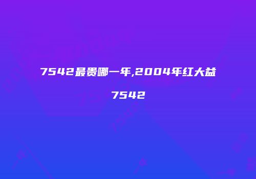 7542最贵哪一年,2004年红大益7542