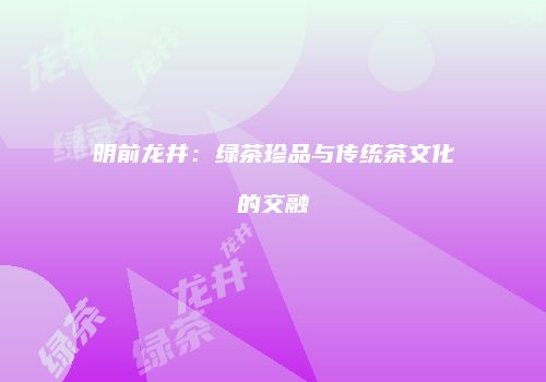 明前龙井：绿茶珍品与传统茶文化的交融