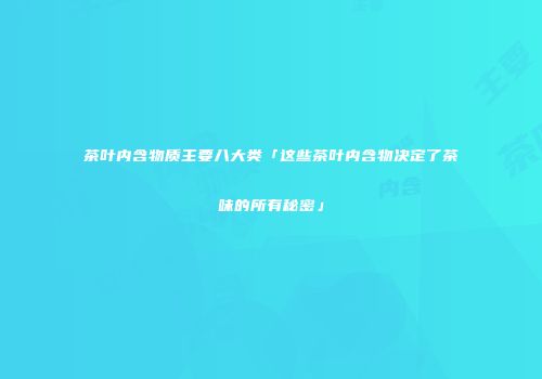 茶叶内含物质主要八大类「这些茶叶内含物决定了茶味的所有秘密」