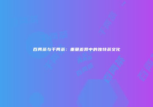百两茶与千两茶：重量差异中的独特茶文化