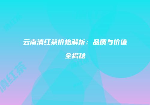 云南滇红茶价格解析：品质与价值全揭秘