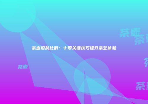 茶壶投茶比例：十项关键技巧提升茶艺体验