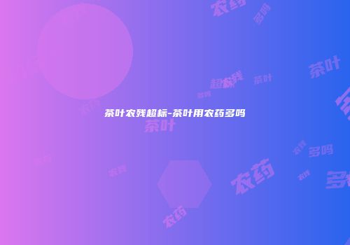 茶叶农残超标-茶叶用农药多吗