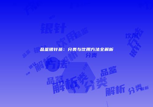 品鉴银针茶：分类与饮用方法全解析