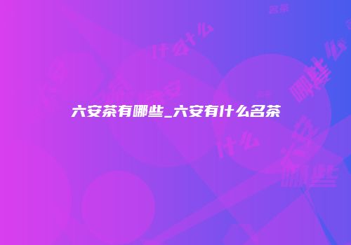 六安茶有哪些_六安有什么名茶