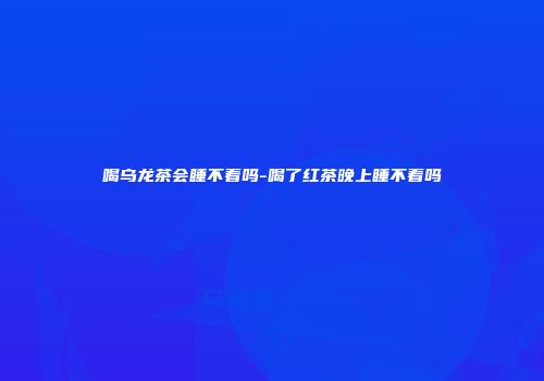 喝乌龙茶会睡不着吗-喝了红茶晚上睡不着吗