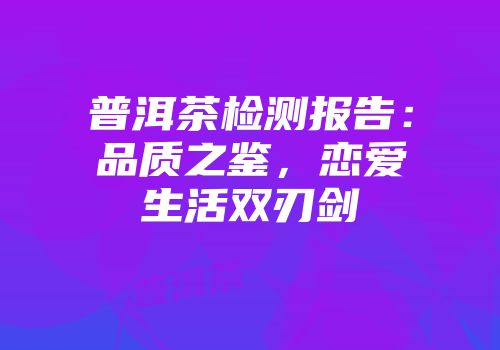 普洱茶检测报告：品质之鉴，恋爱生活双刃剑