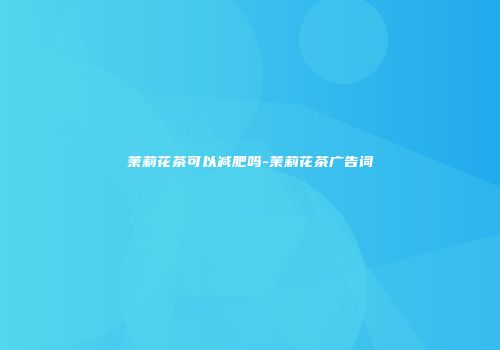 茉莉花茶可以减肥吗-茉莉花茶广告词