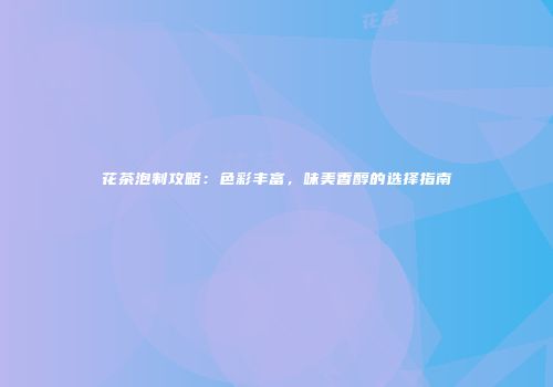 花茶泡制攻略：色彩丰富，味美香醇的选择指南