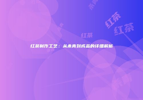 红茶制作工艺：从杀青到成品的详细解析