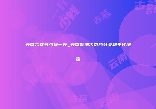 云南古茶多少钱一斤_云南栽培古茶的分类和年代测定
