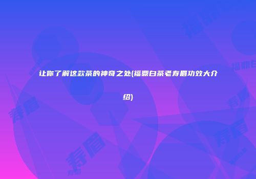 让你了解这款茶的神奇之处(福鼎白茶老寿眉功效大介绍)