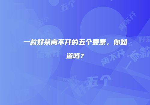 一款好茶离不开的五个要素，你知道吗？