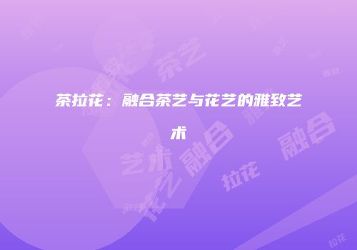 茶拉花：融合茶艺与花艺的雅致艺术