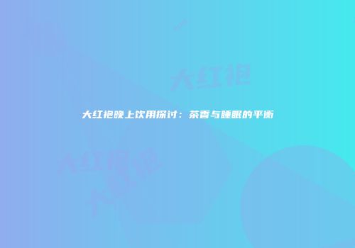 大红袍晚上饮用探讨：茶香与睡眠的平衡