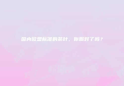 国内欧盟标准的茶叶，你喝对了吗？