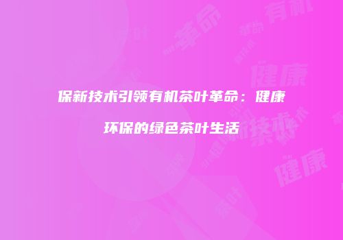 保新技术引领有机茶叶革命：健康环保的绿色茶叶生活