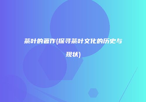 茶叶的著作(探寻茶叶文化的历史与现状)