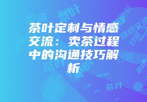 茶叶定制与情感交流：卖茶过程中的沟通技巧解析
