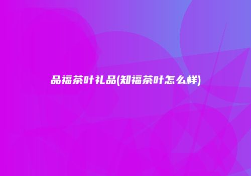品福茶叶礼品(知福茶叶怎么样)