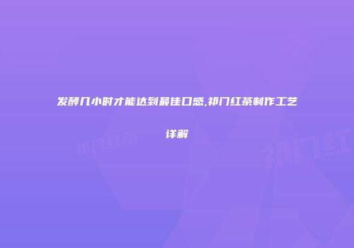发酵几小时才能达到最佳口感,祁门红茶制作工艺详解