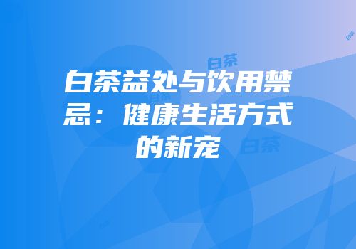 白茶益处与饮用禁忌：健康生活方式的新宠