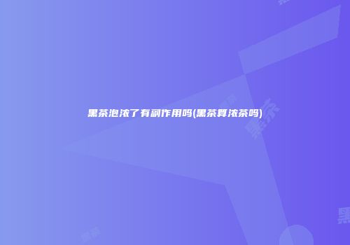 黑茶泡浓了有副作用吗(黑茶算浓茶吗)