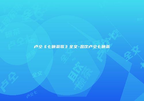 卢仝《七碗茶歌》全文-且饮卢仝七碗茶