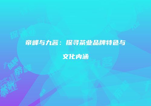帝峰与九茗：探寻茶业品牌特色与文化内涵
