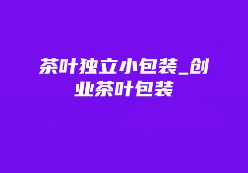 茶叶独立小包装_创业茶叶包装