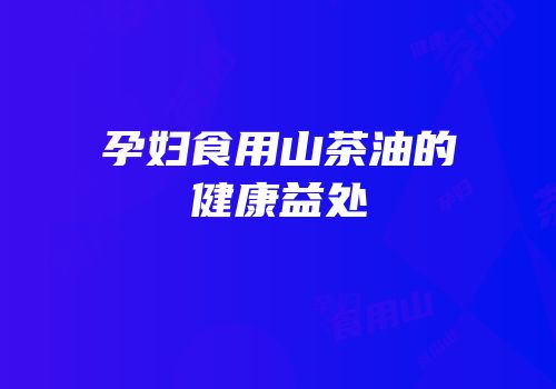 孕妇食用山茶油的健康益处