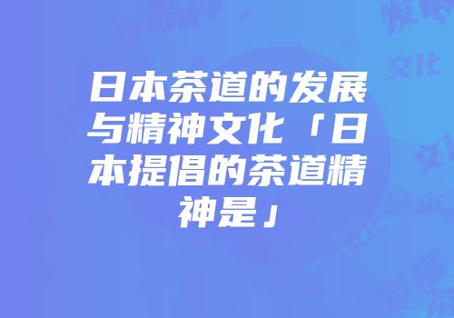 日本茶道的发展与精神文化「日本提倡的茶道精神是」