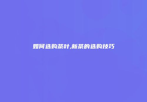 如何选购茶叶,新茶的选购技巧