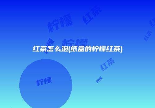 红茶怎么泡(纸盒的柠檬红茶)