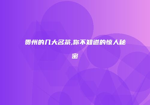 贵州的几大名茶,你不知道的惊人秘密