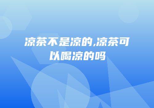 凉茶不是凉的,凉茶可以喝凉的吗