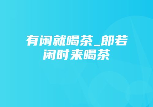 有闲就喝茶_郎若闲时来喝茶