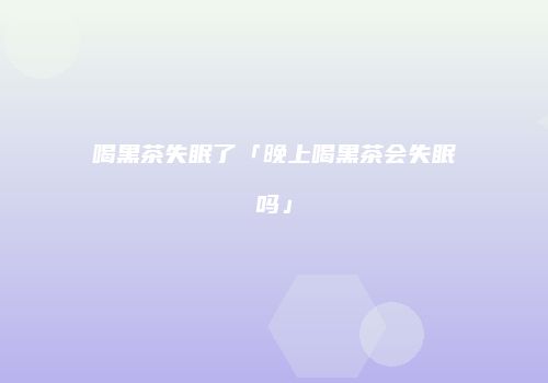喝黑茶失眠了「晚上喝黑茶会失眠吗」